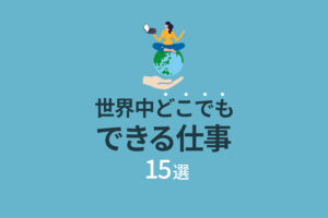 世界中どこでもできる仕事15選|働く場所を選ばず自由に働ける仕事とは?