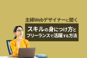 主婦Webデザイナーに聞くスキルの身につけ方とフリーランスで活躍する方法