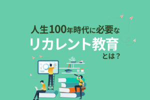 人生100年時代に必要なリカレント教育とは？
