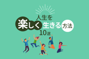 人生を楽しく生きる方法10選｜退屈な毎日を楽しくするコツとは？
