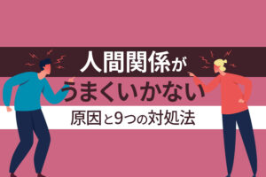 人間関係がうまくいかない原因と9つの対処法｜人付き合いが楽になる考え方とは