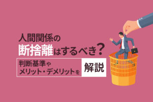 人間関係の断捨離はするべき？判断基準やメリット・デメリットを解説