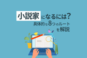 小説家になるには？仕事内容や具体的な8つのルートを解説