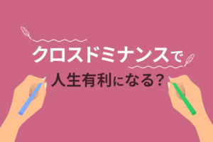 クロスドミナンスの特徴や強みは？右利きからの矯正や適職をまとめて解説