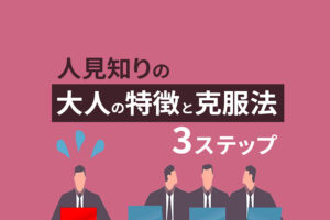 人見知りの大人の特徴と克服法3ステップ｜原因やよくある質問を解説