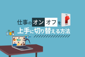 仕事のオンオフを上手に切り替える方法10選｜プライベートと両立させるコツとは？