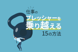 仕事のプレッシャーを乗り越える15の方法|ストレスに苦しむあなたへ