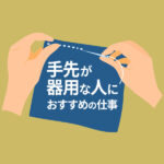 手先が器用な人におすすめの仕事20選｜細かい手作業が得意な人の適職とは