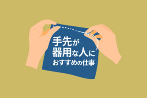 手先が器用な人におすすめの仕事20選｜細かい手作業が得意な人の適職とは