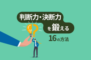 判断力・決断力を鍛える16の方法|トレーニングすれば誰でも高められる能力