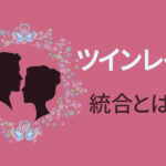 ツインレイの統合とは？前兆やサイン、統合するための条件を解説