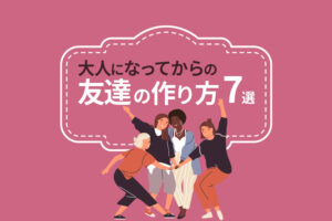 大人の友達の作り方7選|社会人になってから友達を作る方法とは?