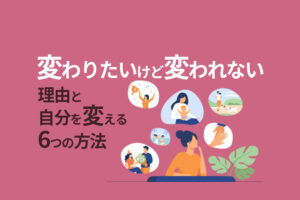 変わりたいけど変われない理由と自分を変える6つの方法