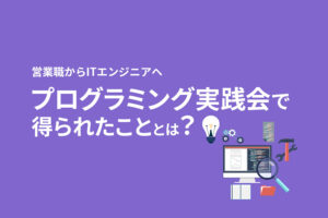 営業マンからITエンジニアを目指し上京｜オープンイノベーション大学「プログラミング実践会」で得られたこととは？