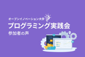 「参加する度に実力がついていった」オープンイノベーション大学「プログラミング実践会」参加者の評判・口コミ