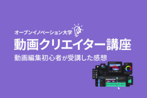 動画編集未経験の30代男性がオープンイノベーション大学【動画クリエイター講座】を受講してみた感想