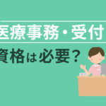 医療事務・受付に資格は必要？資格の種類や仕事内容を解説