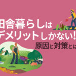 田舎暮らしはデメリットしかない！？移住者が語る移住失敗の原因11選とできる対策とは？