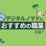デジタルノマドの第一歩！自由な働き方とおすすめの仕事をご紹介