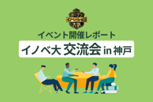 【イベント開催レポート】イノベ大交流会 in 神戸｜リアルな出会いがビジネスに変わる